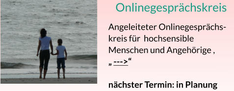Onlinegesprächskreis Angeleiteter Onlinegesprächs-kreis für  hochsensible Menschen und Angehörige , „ --->“ nächster Termin: in Planung